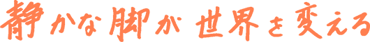 静かな脚が世界を変える